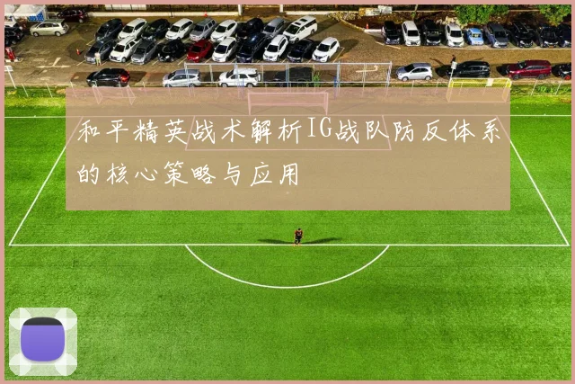 和平精英战术解析IG战队防反体系的核心策略与应用