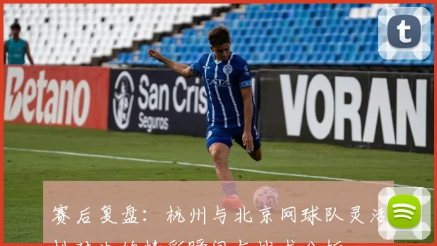 赛后复盘：杭州与北京网球队灵活性对决的精彩瞬间与战术分析