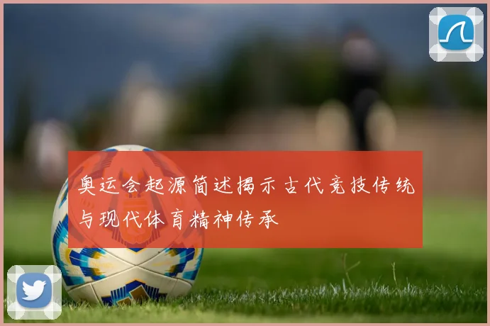 奥运会起源简述揭示古代竞技传统与现代体育精神传承