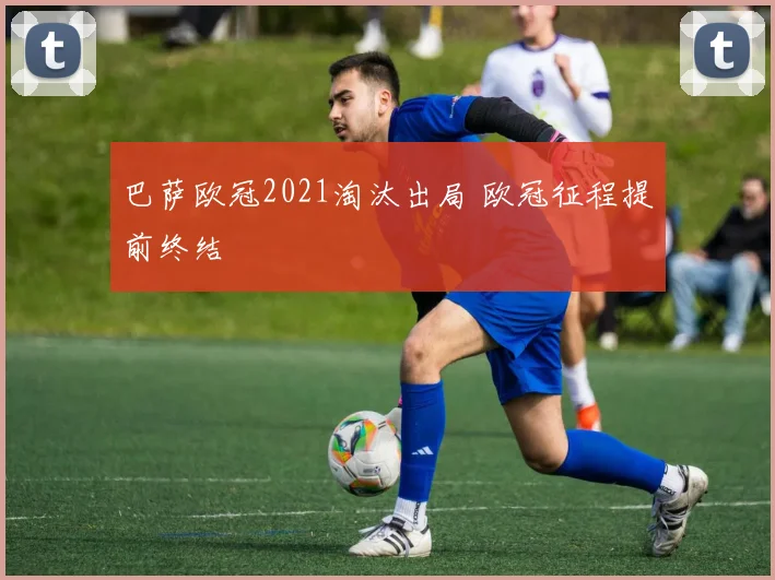 巴萨欧冠2021淘汰出局 欧冠征程提前终结