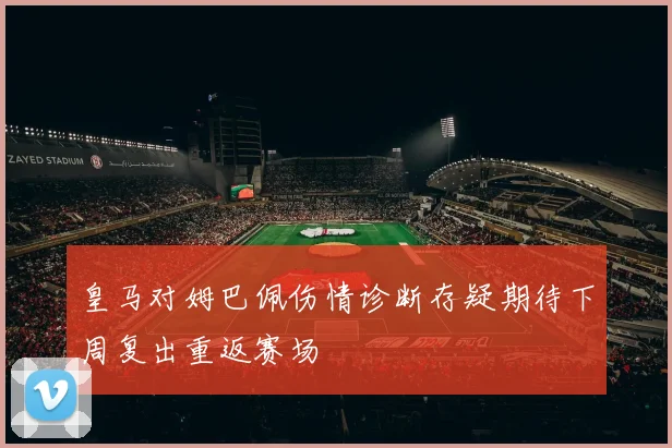皇马对姆巴佩伤情诊断存疑期待下周复出重返赛场