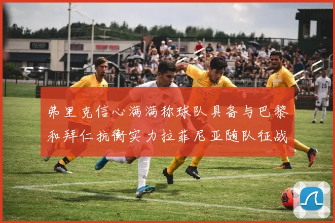 弗里克信心满满称球队具备与巴黎和拜仁抗衡实力拉菲尼亚随队征战