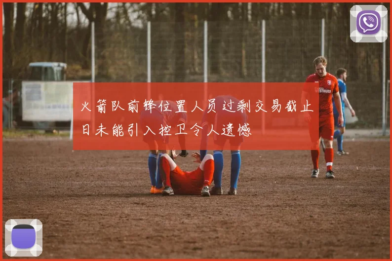 火箭队前锋位置人员过剩交易截止日未能引入控卫令人遗憾