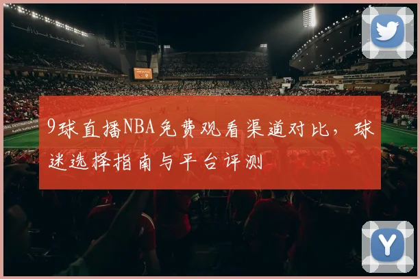 9球直播NBA免费观看渠道对比，球迷选择指南与平台评测