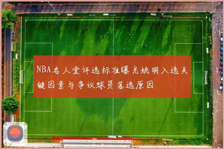 NBA名人堂评选标准曝光姚明入选关键因素与争议球员落选原因