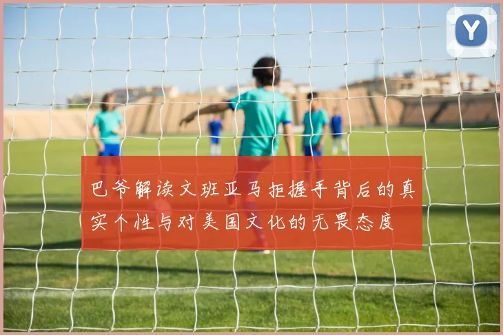 巴爷解读文班亚马拒握手背后的真实个性与对美国文化的无畏态度