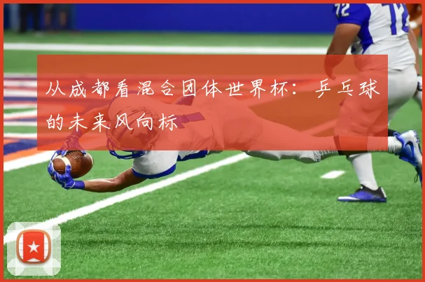 从成都看混合团体世界杯：乒乓球的未来风向标