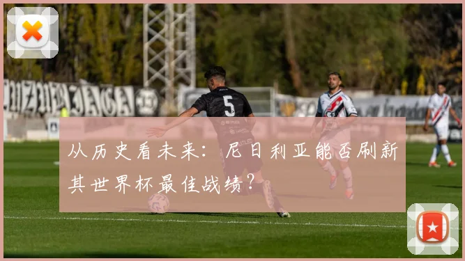 从历史看未来：尼日利亚能否刷新其世界杯最佳战绩？