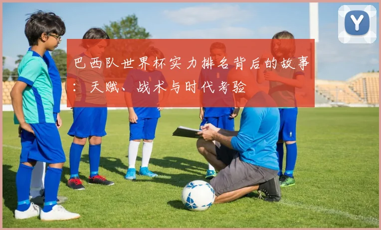 巴西队世界杯实力排名背后的故事：天赋、战术与时代考验