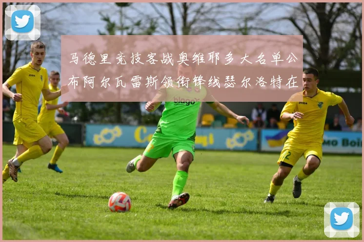 马德里竞技客战奥维耶多大名单公布阿尔瓦雷斯领衔锋线瑟尔洛特在列