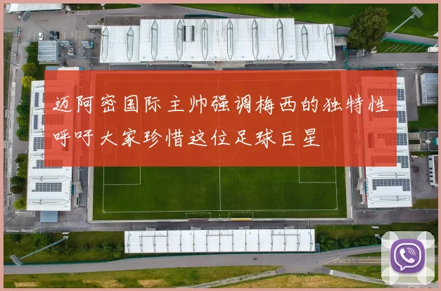 迈阿密国际主帅强调梅西的独特性呼吁大家珍惜这位足球巨星