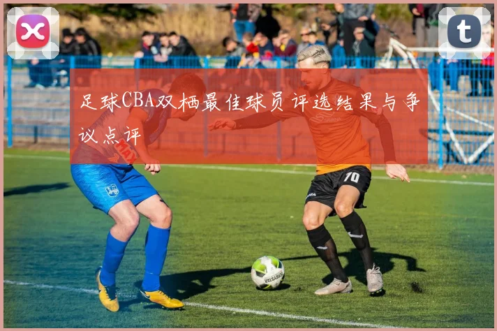足球CBA双栖最佳球员评选结果与争议点评