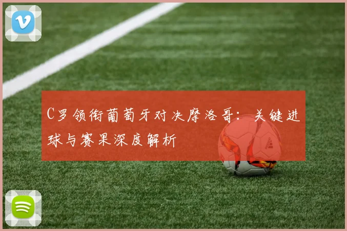 C罗领衔葡萄牙对决摩洛哥：关键进球与赛果深度解析