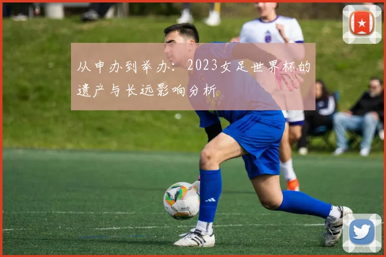 从申办到举办：2023女足世界杯的遗产与长远影响分析