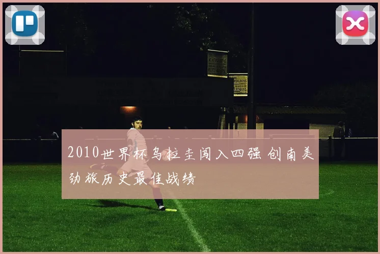 2010世界杯乌拉圭闯入四强 创南美劲旅历史最佳战绩