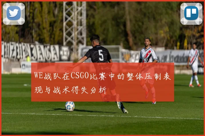 WE战队在CSGO比赛中的整体压制表现与战术得失分析